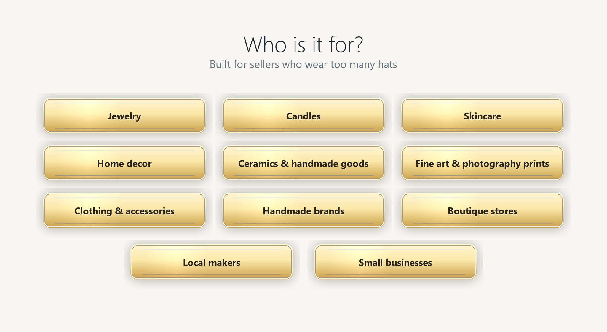 Who is it for? Built for sellers who wear too many hats: jewelry sellers, candle brands, skincare shops, home decor stores, ceramics and handmade goods sellers, fine art and photography print shops, clothing and accessories shops, handmade brands, boutique stores, local makers, and small businesses.
